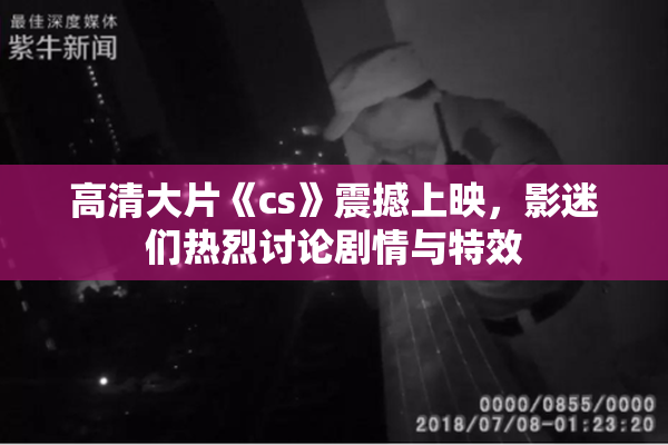 高清大片《cs》震撼上映，影迷们热烈讨论剧情与特效
