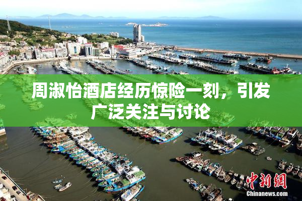 周淑怡酒店经历惊险一刻，引发广泛关注与讨论