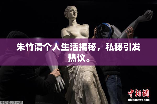 朱竹清个人生活揭秘，私秘引发热议。
