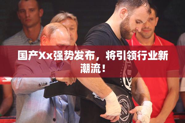 国产Xx强势发布，将引领行业新潮流！
