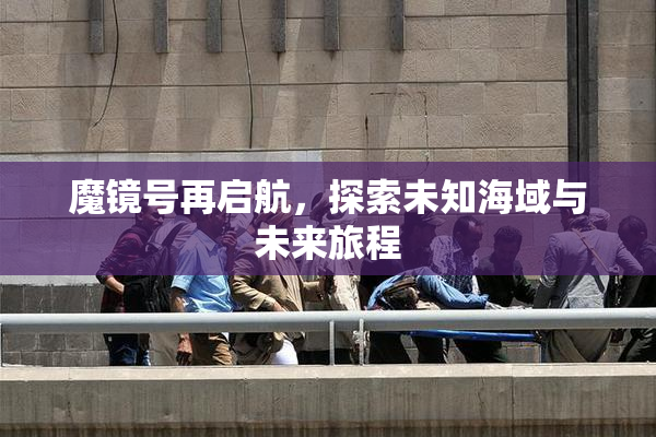 魔镜号再启航，探索未知海域与未来旅程