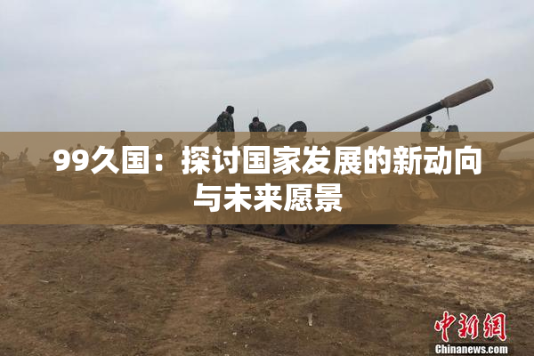 99久国：探讨国家发展的新动向与未来愿景