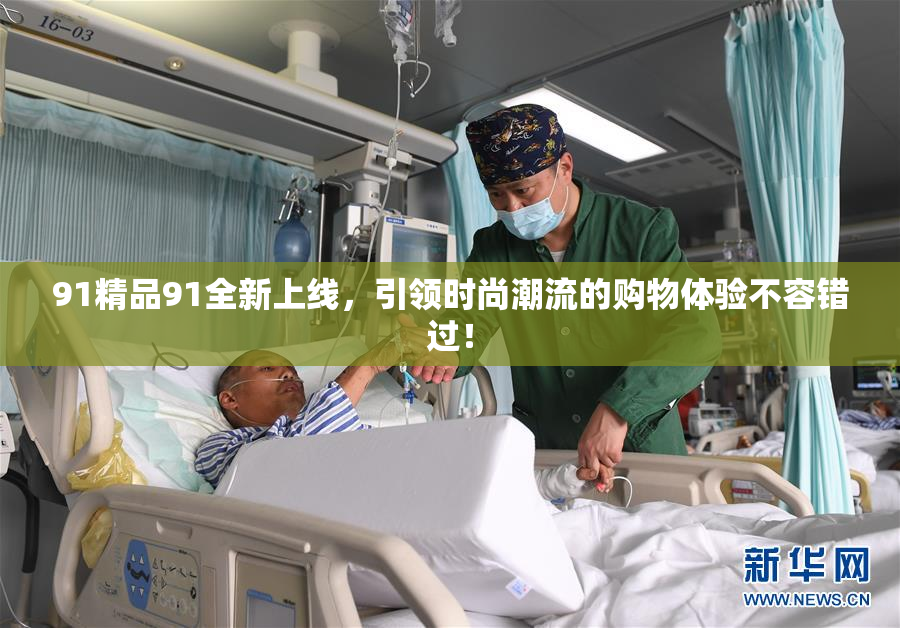 91精品91全新上线，引领时尚潮流的购物体验不容错过！