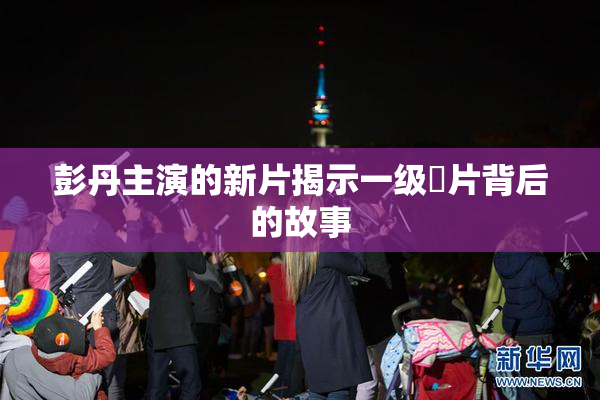 彭丹主演的新片揭示一级婬片背后的故事