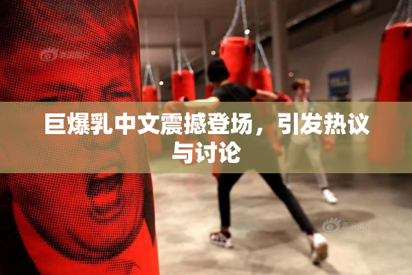 巨爆乳中文震撼登场，引发热议与讨论