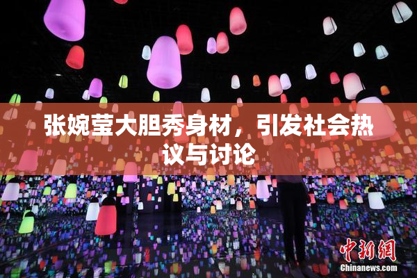 张婉莹大胆秀身材，引发社会热议与讨论
