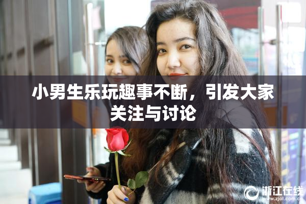 小男生乐玩趣事不断，引发大家关注与讨论