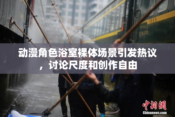动漫角色浴室裸体场景引发热议，讨论尺度和创作自由