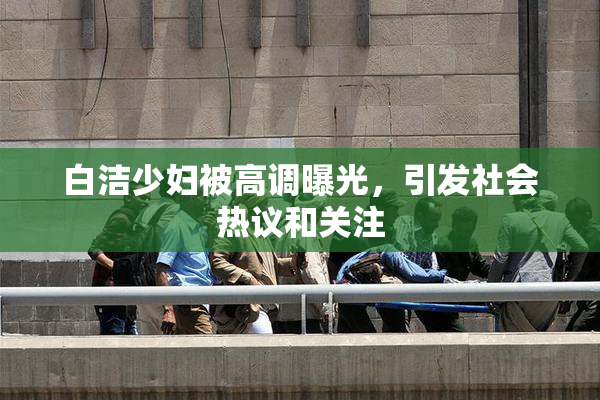 白洁少妇被高调曝光，引发社会热议和关注