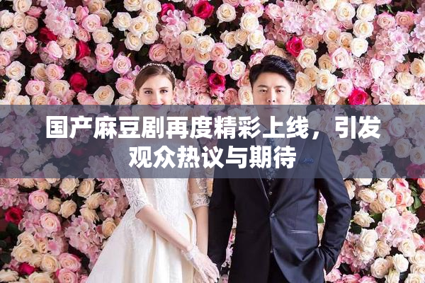 国产麻豆剧再度精彩上线，引发观众热议与期待
