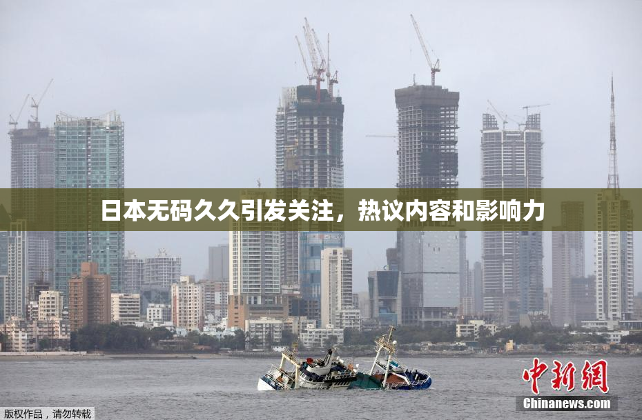 日本无码久久引发关注，热议内容和影响力
