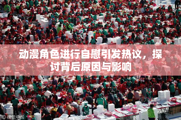 动漫角色进行自慰引发热议，探讨背后原因与影响