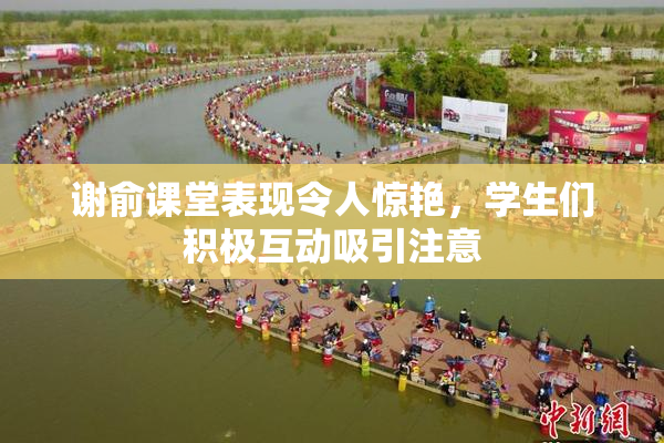 谢俞课堂表现令人惊艳，学生们积极互动吸引注意
