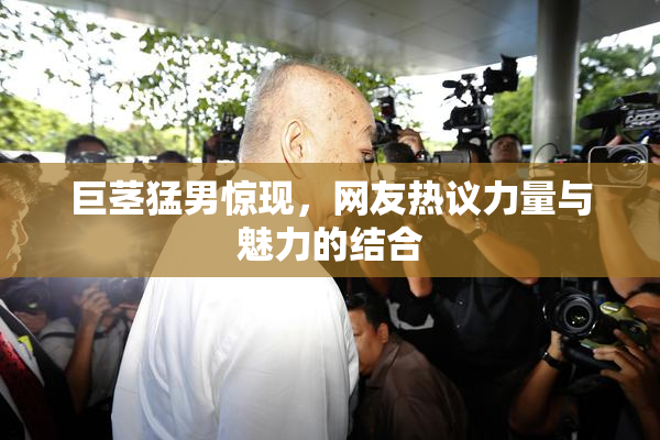 巨茎猛男惊现，网友热议力量与魅力的结合