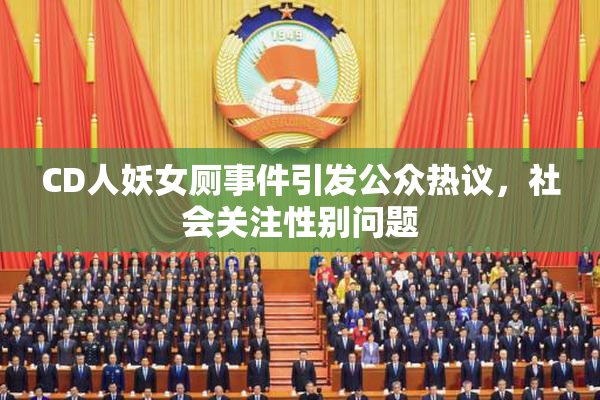 CD人妖女厕事件引发公众热议，社会关注性别问题