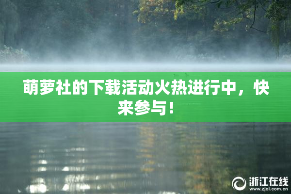 萌萝社的下载活动火热进行中，快来参与！