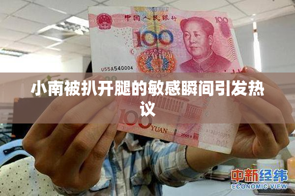 小南被扒开腿的敏感瞬间引发热议