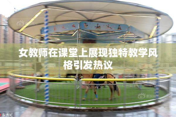 女教师在课堂上展现独特教学风格引发热议