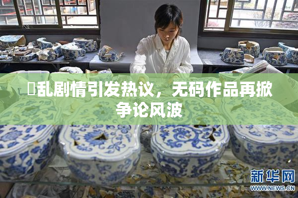 婬乱剧情引发热议，无码作品再掀争论风波