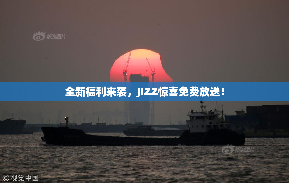 全新福利来袭，JIZZ惊喜免费放送！