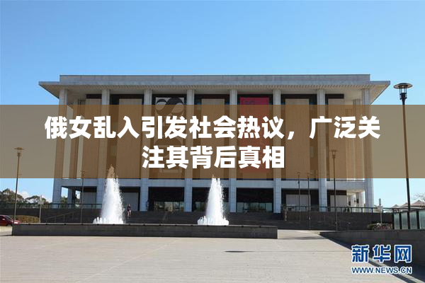 俄女乱入引发社会热议，广泛关注其背后真相