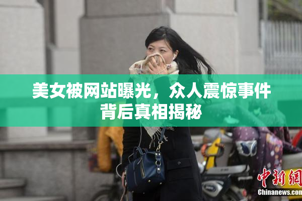 美女被网站曝光，众人震惊事件背后真相揭秘