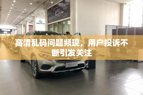 高清乱码问题频现，用户投诉不断引发关注