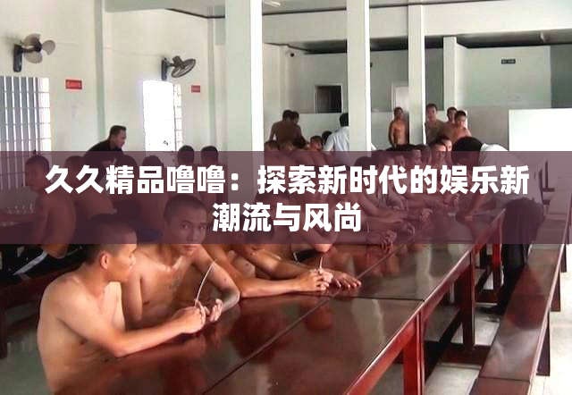 久久精品噜噜：探索新时代的娱乐新潮流与风尚