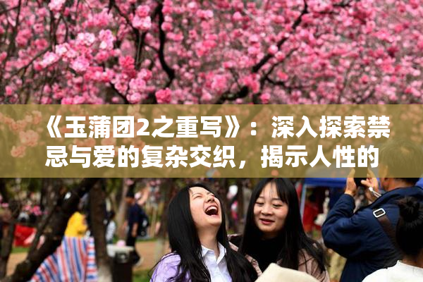 《玉蒲团2之重写》：深入探索禁忌与爱的复杂交织，揭示人性的多重面貌！