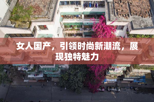 女人国产，引领时尚新潮流，展现独特魅力