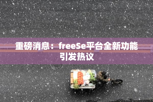 重磅消息：freeSe平台全新功能引发热议
