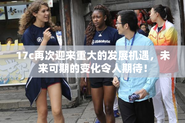 17c再次迎来重大的发展机遇，未来可期的变化令人期待！
