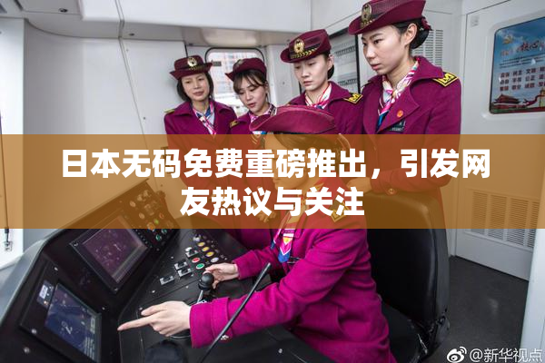 日本无码免费重磅推出，引发网友热议与关注