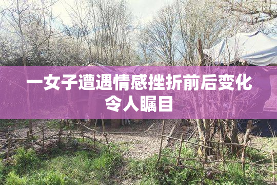 一女子遭遇情感挫折前后变化令人瞩目
