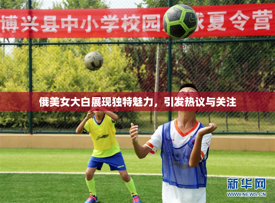 俄美女大白展现独特魅力，引发热议与关注