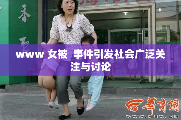www 女被  事件引发社会广泛关注与讨论