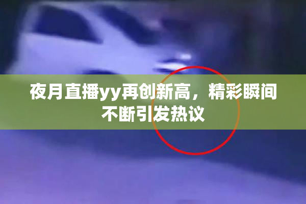 夜月直播yy再创新高，精彩瞬间不断引发热议