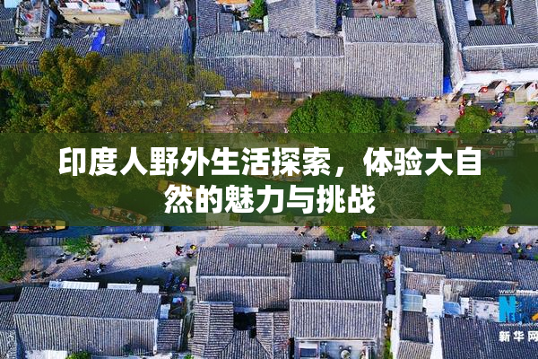 印度人野外生活探索，体验大自然的魅力与挑战