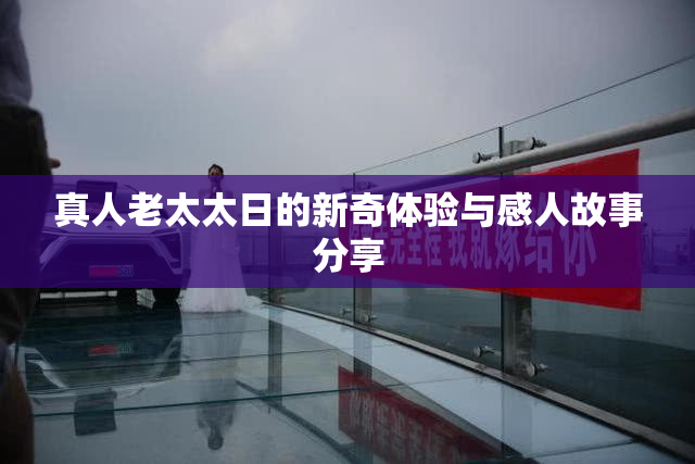 真人老太太日的新奇体验与感人故事分享