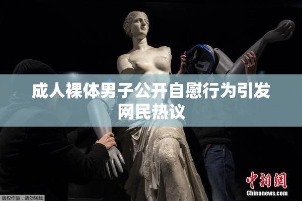 成人裸体男子公开自慰行为引发网民热议