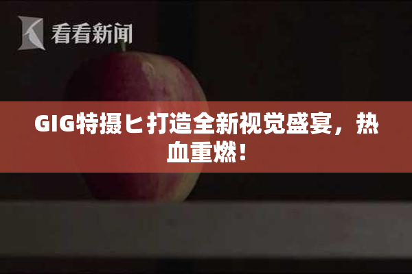 GIG特摄ヒ打造全新视觉盛宴，热血重燃！