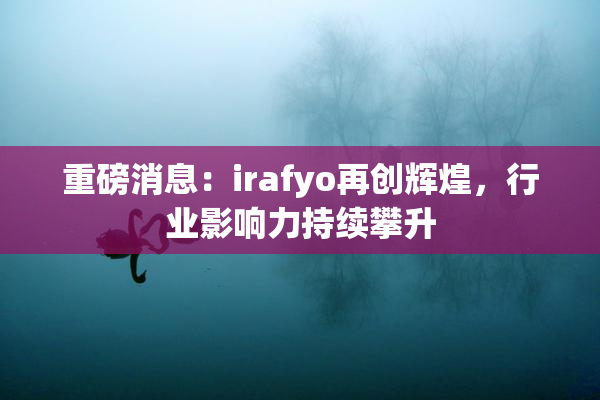 重磅消息：irafyo再创辉煌，行业影响力持续攀升