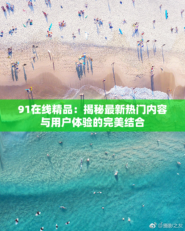 91在线精品：揭秘最新热门内容与用户体验的完美结合