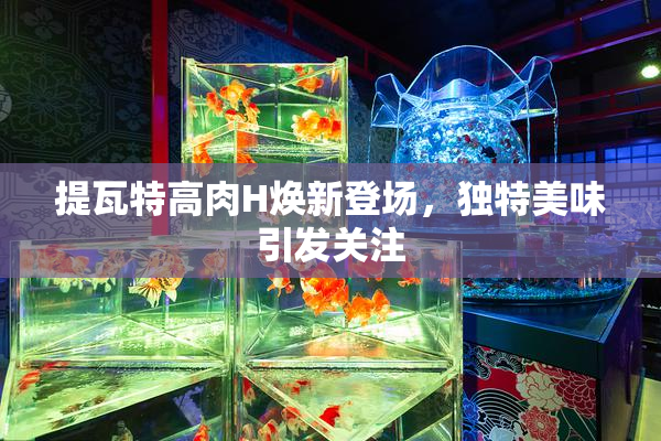 提瓦特高肉H焕新登场，独特美味引发关注