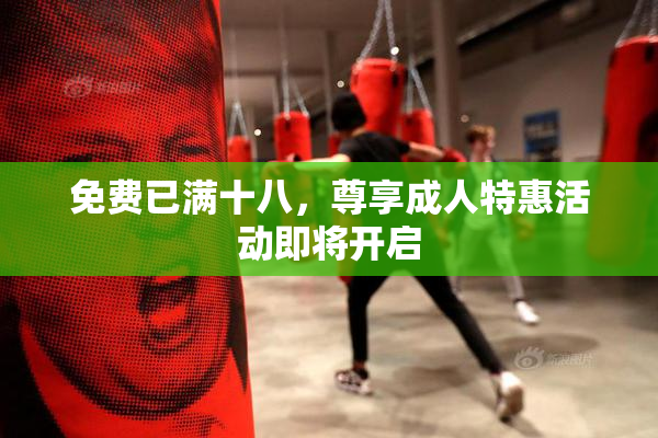 免费已满十八，尊享成人特惠活动即将开启