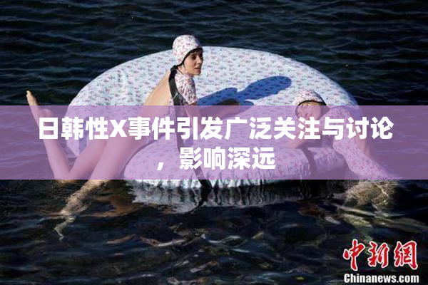 日韩性X事件引发广泛关注与讨论，影响深远