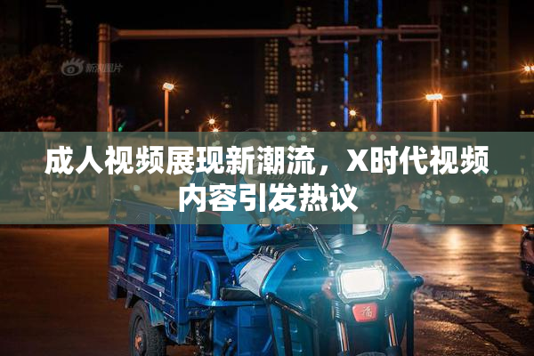 成人视频展现新潮流，X时代视频内容引发热议