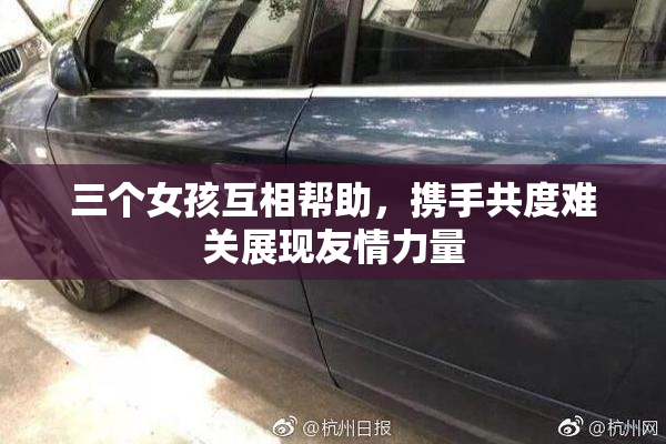 三个女孩互相帮助，携手共度难关展现友情力量