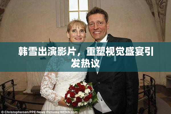 韩雪出演影片，重塑视觉盛宴引发热议