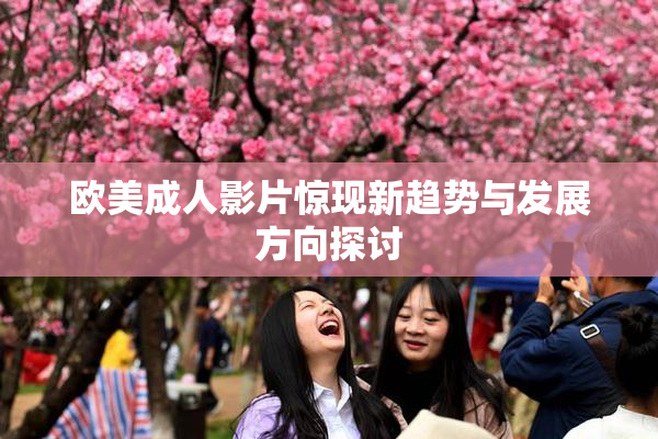 欧美成人影片惊现新趋势与发展方向探讨